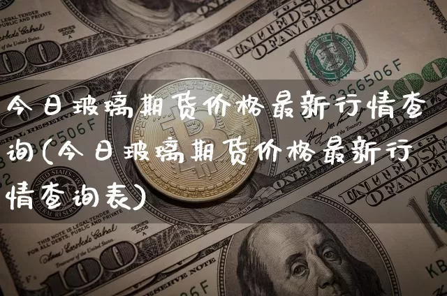 今日玻璃期货价格最新行情查询(今日玻璃期货价格最新行情查询表)_https://www.jianghaiboli.com_黄金期货_第1张