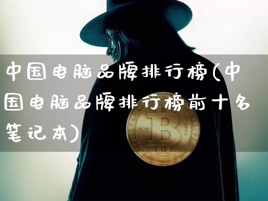 中国电脑品牌排行榜(中国电脑品牌排行榜前十名笔记本)_https://www.jianghaiboli.com_期货_第1张