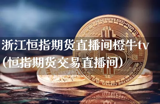 浙江恒指期货直播间橙牛tv(恒指期货交易直播间)_https://www.jianghaiboli.com_期货_第1张