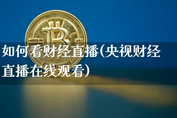 如何看财经直播(央视财经直播在线观看)_https://www.jianghaiboli.com_黄金期货_第1张