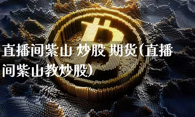 直播间紫山 炒股 期货(直播间紫山教炒股)_https://www.jianghaiboli.com_期货_第1张