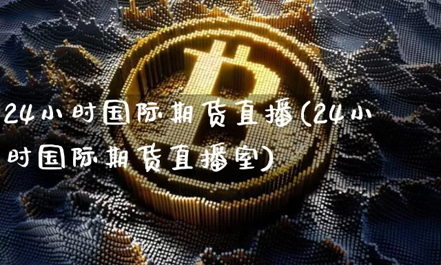 24小时国际期货直播(24小时国际期货直播室)_https://www.jianghaiboli.com_恒指期货_第1张