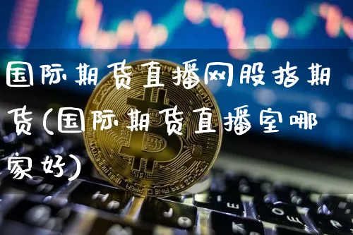 国际期货直播网股指期货(国际期货直播室哪家好)_https://www.jianghaiboli.com_恒指期货_第1张