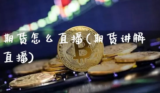 期货怎么直播(期货讲解直播)_https://www.jianghaiboli.com_原油期货_第1张