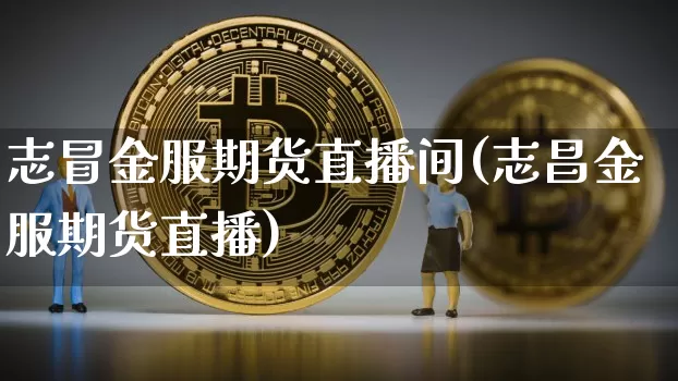 志冒金服期货直播间(志昌金服期货直播)_https://www.jianghaiboli.com_黄金期货_第1张