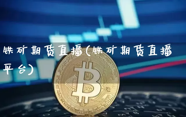 铁矿期货直播(铁矿期货直播平台)_https://www.jianghaiboli.com_原油期货_第1张