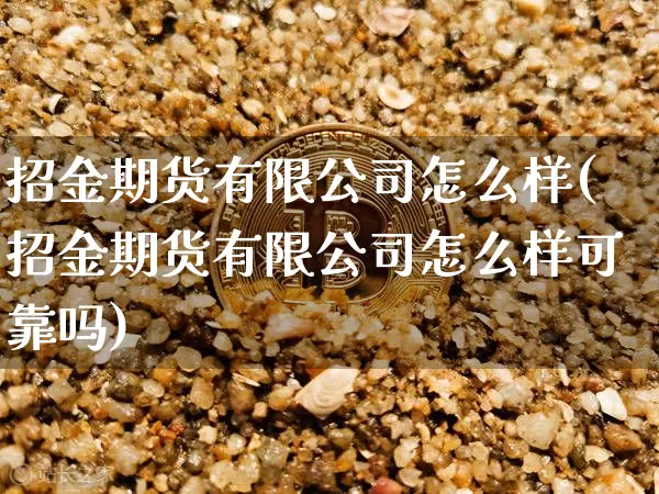 招金期货有限公司怎么样(招金期货有限公司怎么样可靠吗)_https://www.jianghaiboli.com_期货_第1张