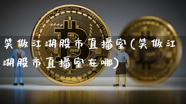 笑傲江湖股市直播室(笑傲江湖股市直播室在哪)_https://www.jianghaiboli.com_期货_第1张
