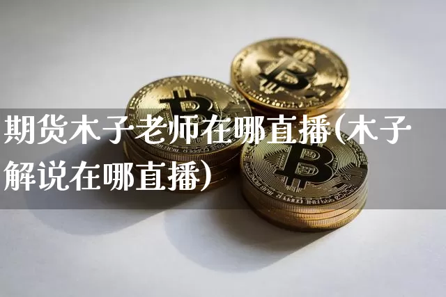 期货木子老师在哪直播(木子解说在哪直播)_https://www.jianghaiboli.com_外盘期货_第1张