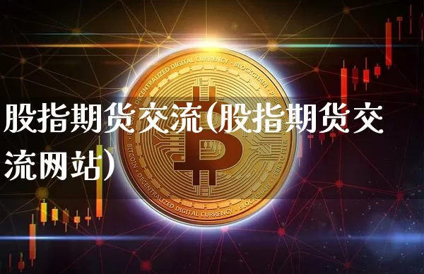 股指期货交流(股指期货交流网站)_https://www.jianghaiboli.com_原油期货_第1张