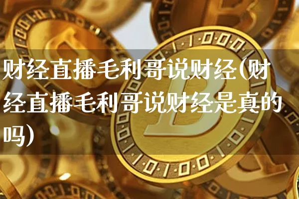 财经直播毛利哥说财经(财经直播毛利哥说财经是真的吗)_https://www.jianghaiboli.com_原油期货_第1张