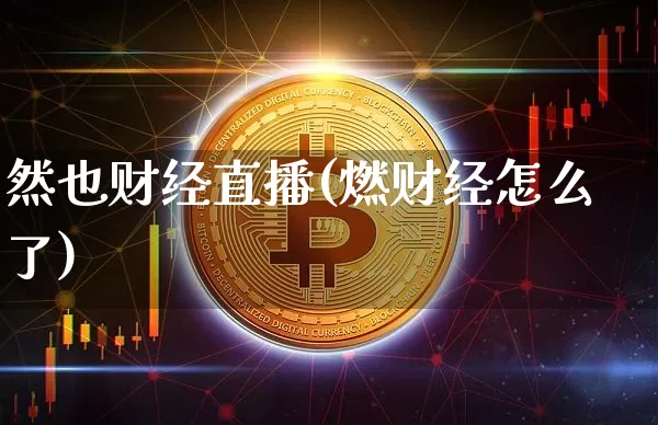 然也财经直播(燃财经怎么了)_https://www.jianghaiboli.com_黄金期货_第1张