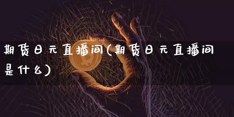 期货日元直播间(期货日元直播间是什么)_https://www.jianghaiboli.com_期货_第1张