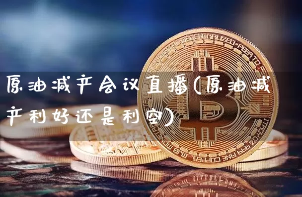 原油减产会议直播(原油减产利好还是利空)_https://www.jianghaiboli.com_外盘期货_第1张