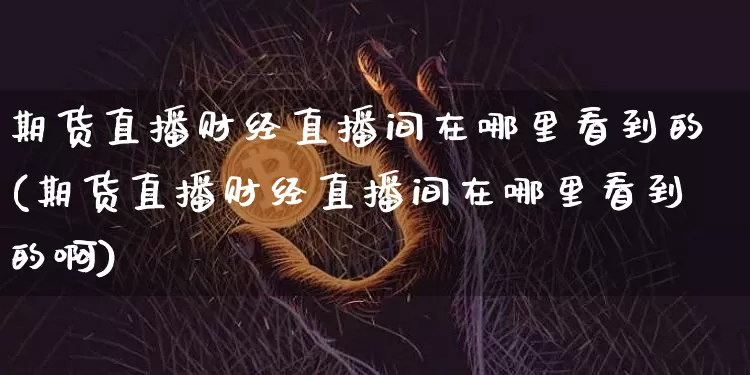 期货直播财经直播间在哪里看到的(期货直播财经直播间在哪里看到的啊)_https://www.jianghaiboli.com_期货_第1张