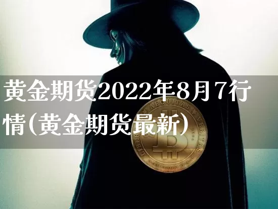黄金期货2022年8月7行情(黄金期货最新)_https://www.jianghaiboli.com_期货_第1张