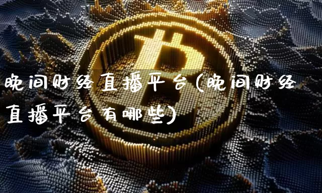 晚间财经直播平台(晚间财经直播平台有哪些)_https://www.jianghaiboli.com_黄金期货_第1张