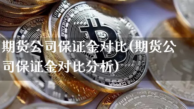期货公司保证金对比(期货公司保证金对比分析)_https://www.jianghaiboli.com_原油期货_第1张