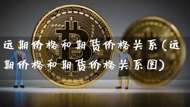 远期价格和期货价格关系(远期价格和期货价格关系图)_https://www.jianghaiboli.com_外盘期货_第1张