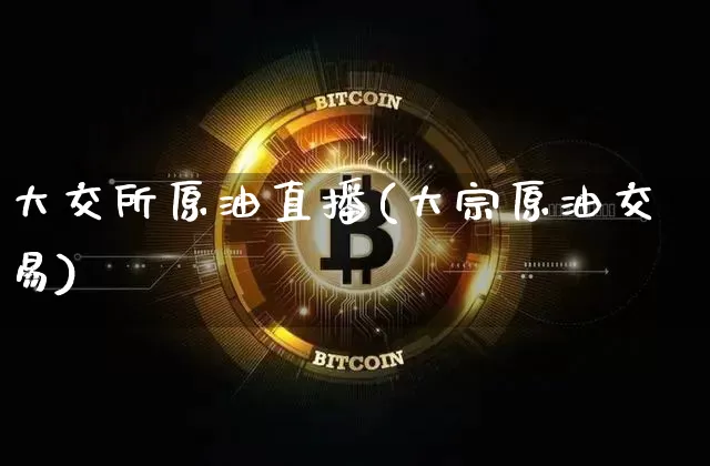 大交所原油直播(大宗原油交易)_https://www.jianghaiboli.com_期货_第1张
