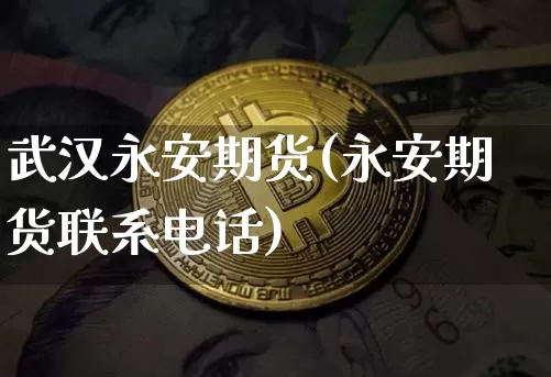 武汉永安期货(永安期货联系电话)_https://www.jianghaiboli.com_黄金期货_第1张