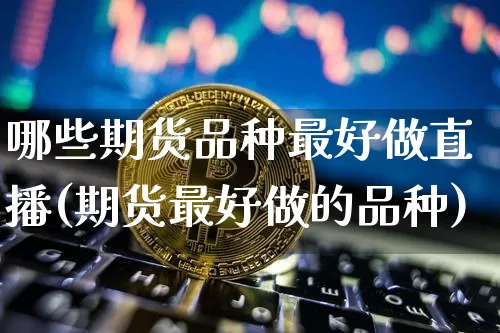 哪些期货品种最好做直播(期货最好做的品种)_https://www.jianghaiboli.com_恒指期货_第1张