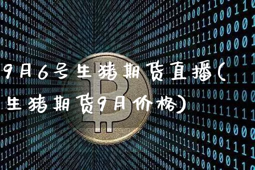 9月6号生猪期货直播(生猪期货9月价格)_https://www.jianghaiboli.com_原油期货_第1张