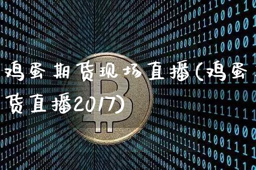 鸡蛋期货现场直播(鸡蛋期货直播2017)_https://www.jianghaiboli.com_期货_第1张