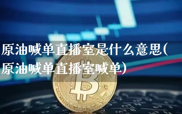 原油喊单直播室是什么意思(原油喊单直播室喊单)_https://www.jianghaiboli.com_期货_第1张
