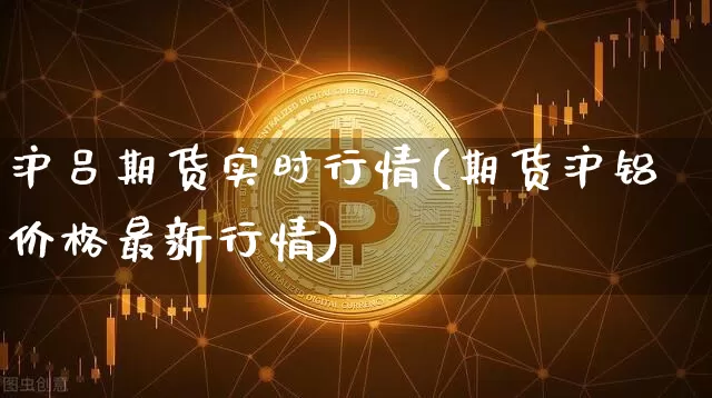 沪吕期货实时行情(期货沪铝价格最新行情)_https://www.jianghaiboli.com_原油期货_第1张