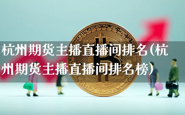 杭州期货主播直播间排名(杭州期货主播直播间排名榜)_https://www.jianghaiboli.com_黄金期货_第1张