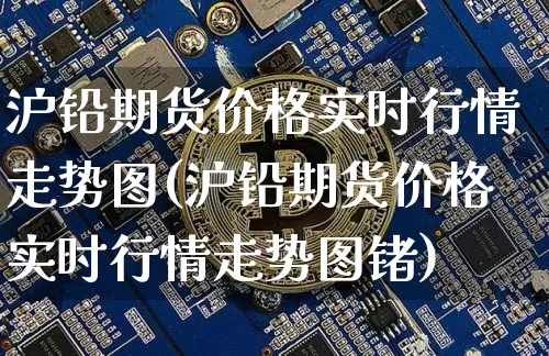 沪铅期货价格实时行情走势图(沪铅期货价格实时行情走势图锗)_https://www.jianghaiboli.com_外盘期货_第1张