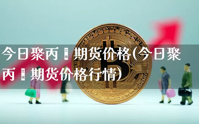 今日聚丙烯期货价格(今日聚丙烯期货价格行情)_https://www.jianghaiboli.com_原油期货_第1张