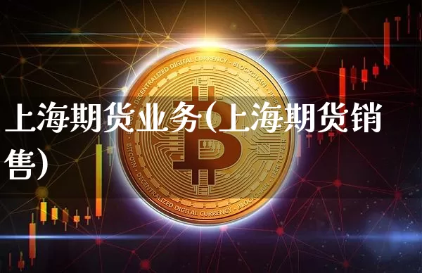 上海期货业务(上海期货销售)_https://www.jianghaiboli.com_原油期货_第1张