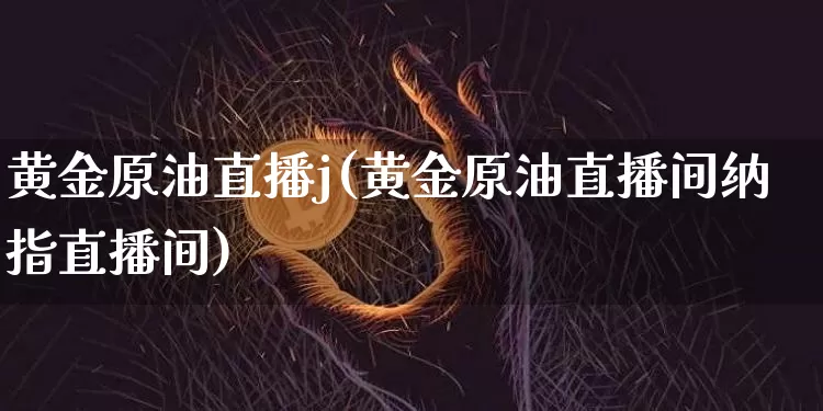 黄金原油直播j(黄金原油直播间纳指直播间)_https://www.jianghaiboli.com_黄金期货_第1张