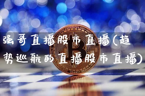 强哥直播股市直播(趋势巡航的直播股市直播)_https://www.jianghaiboli.com_原油期货_第1张