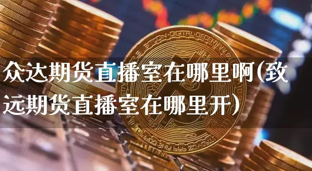众达期货直播室在哪里啊(致远期货直播室在哪里开)_https://www.jianghaiboli.com_期货_第1张