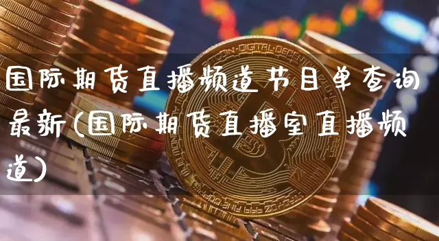 国际期货直播频道节目单查询最新(国际期货直播室直播频道)_https://www.jianghaiboli.com_黄金期货_第1张