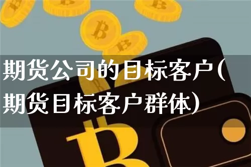 期货公司的目标客户(期货目标客户群体)_https://www.jianghaiboli.com_黄金期货_第1张