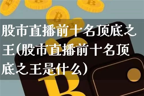 股市直播前十名顶底之王(股市直播前十名顶底之王是什么)_https://www.jianghaiboli.com_期货_第1张
