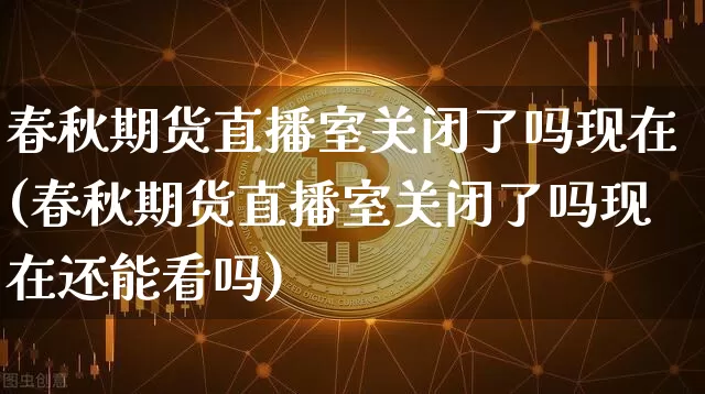 春秋期货直播室关闭了吗现在(春秋期货直播室关闭了吗现在还能看吗)_https://www.jianghaiboli.com_期货_第1张