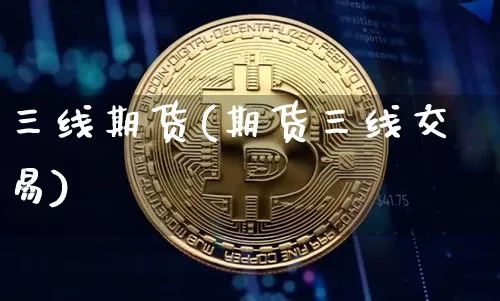 三线期货(期货三线交易)_https://www.jianghaiboli.com_期货_第1张