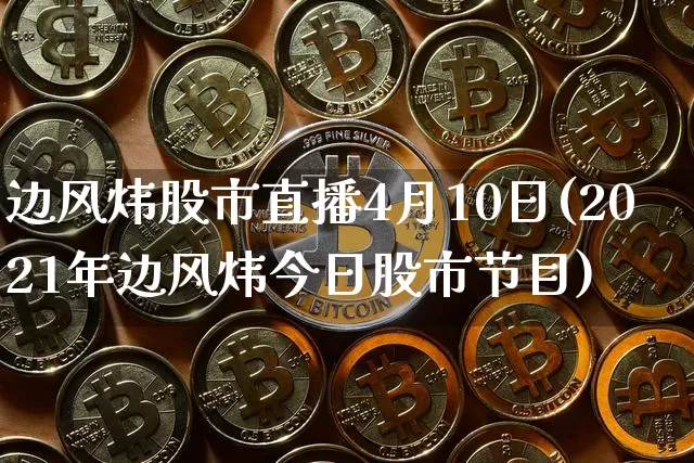 边风炜股市直播4月10日(2021年边风炜今日股市节目)_https://www.jianghaiboli.com_外盘期货_第1张