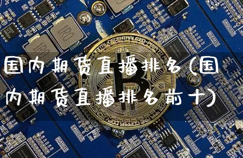 国内期货直播排名(国内期货直播排名前十)_https://www.jianghaiboli.com_外盘期货_第1张