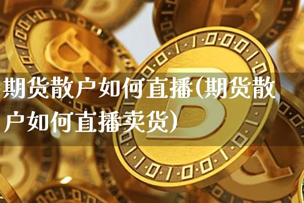 期货散户如何直播(期货散户如何直播卖货)_https://www.jianghaiboli.com_原油期货_第1张