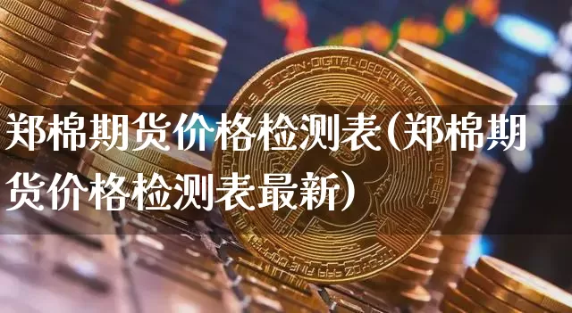 郑棉期货价格检测表(郑棉期货价格检测表最新)_https://www.jianghaiboli.com_原油期货_第1张