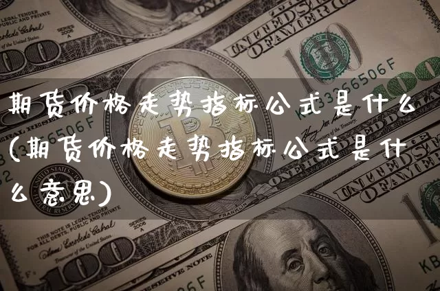 期货价格走势指标公式是什么(期货价格走势指标公式是什么意思)_https://www.jianghaiboli.com_黄金期货_第1张