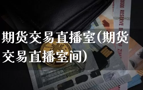 期货交易直播室(期货交易直播室间)_https://www.jianghaiboli.com_黄金期货_第1张