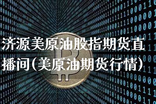 济源美原油股指期货直播间(美原油期货行情)_https://www.jianghaiboli.com_黄金期货_第1张