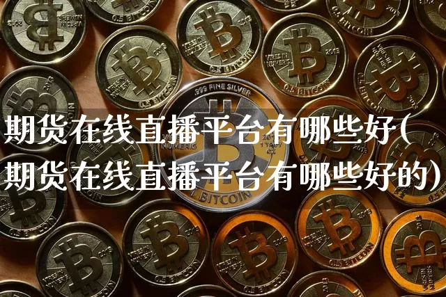 期货在线直播平台有哪些好(期货在线直播平台有哪些好的)_https://www.jianghaiboli.com_期货_第1张